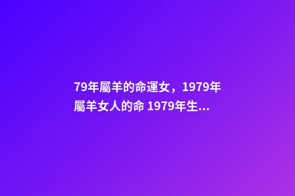79年屬羊的命運女，1979年屬羊女人的命 1979年生肖屬羊的女人好壞 1979年屬羊女的是什么命-第1張-觀點-玄機派